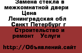 Замена стекла в межкомнатной двери. › Цена ­ 2 500 - Ленинградская обл., Санкт-Петербург г. Строительство и ремонт » Услуги   